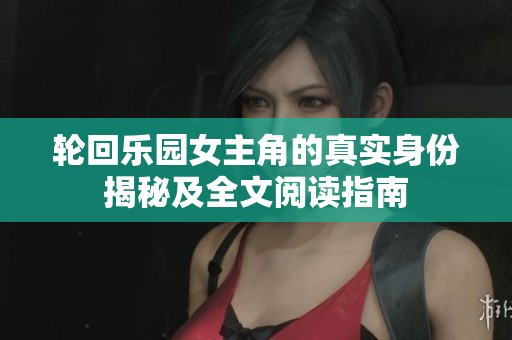 轮回乐园女主角的真实身份揭秘及全文阅读指南