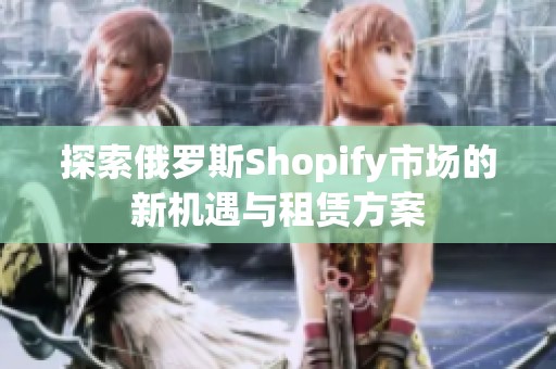 探索俄罗斯Shopify市场的新机遇与租赁方案