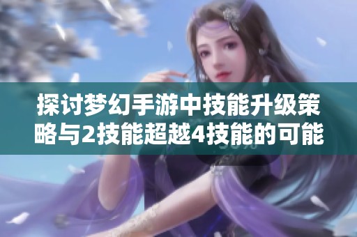 探讨梦幻手游中技能升级策略与2技能超越4技能的可能性