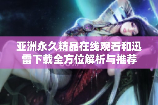 亚洲永久精品在线观看和迅雷下载全方位解析与推荐