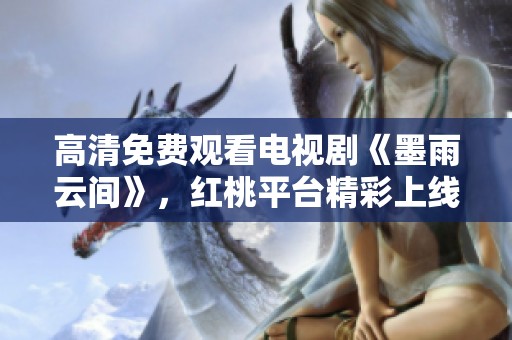 高清免费观看电视剧《墨雨云间》，红桃平台精彩上线