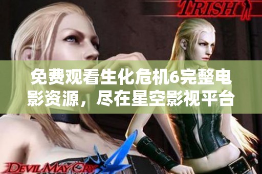 免费观看生化危机6完整电影资源，尽在星空影视平台