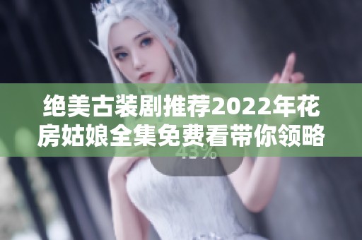 绝美古装剧推荐2022年花房姑娘全集免费看带你领略奇幻故事