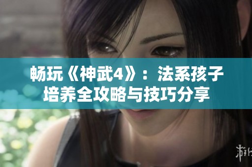 畅玩《神武4》：法系孩子培养全攻略与技巧分享