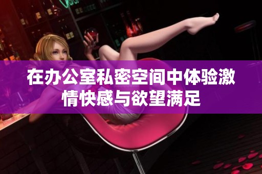 在办公室私密空间中体验激情快感与欲望满足