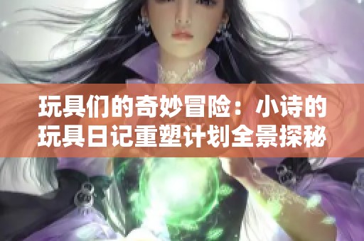 玩具们的奇妙冒险：小诗的玩具日记重塑计划全景探秘