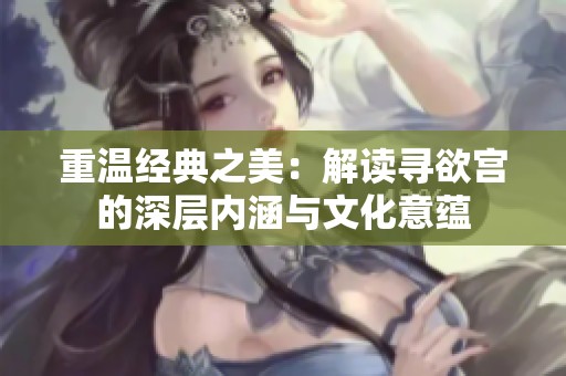 重温经典之美：解读寻欲宫的深层内涵与文化意蕴