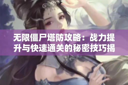 无限僵尸塔防攻略：战力提升与快速通关的秘密技巧揭秘