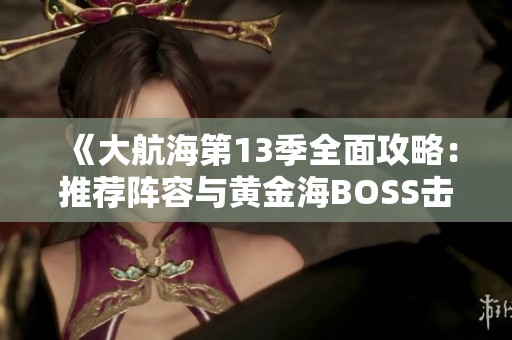 《大航海第13季全面攻略：推荐阵容与黄金海BOSS击败技巧》