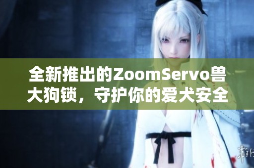 全新推出的ZoomServo兽大狗锁，守护你的爱犬安全无忧