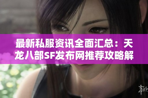 最新私服资讯全面汇总：天龙八部SF发布网推荐攻略解析