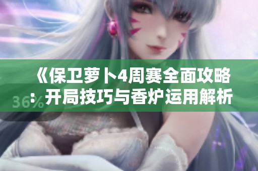 《保卫萝卜4周赛全面攻略：开局技巧与香炉运用解析》