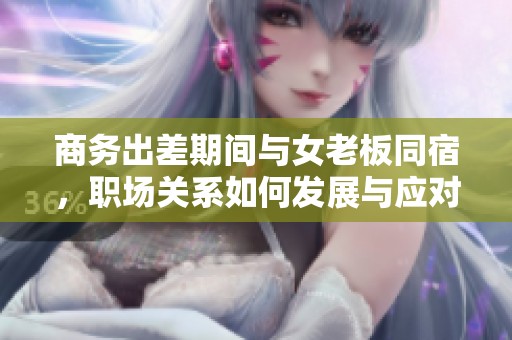 商务出差期间与女老板同宿，职场关系如何发展与应对