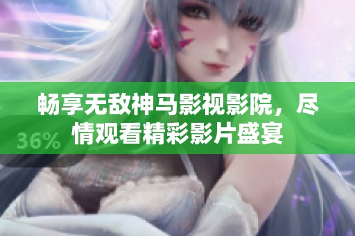 畅享无敌神马影视影院，尽情观看精彩影片盛宴