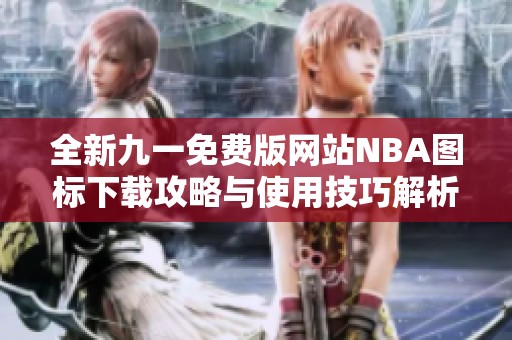 全新九一免费版网站NBA图标下载攻略与使用技巧解析