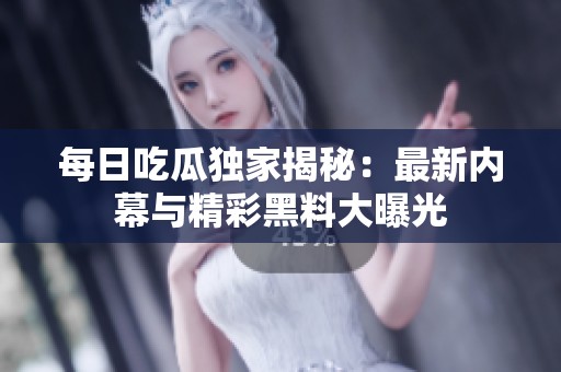每日吃瓜独家揭秘：最新内幕与精彩黑料大曝光