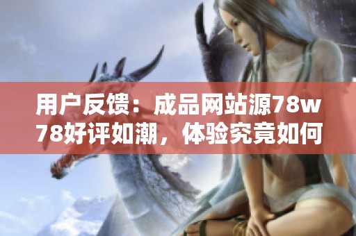 用户反馈：成品网站源78w78好评如潮，体验究竟如何？