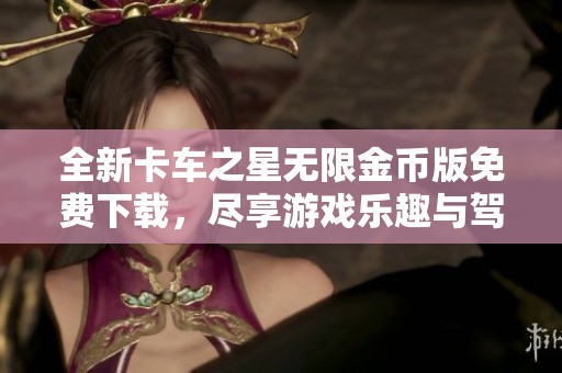 全新卡车之星无限金币版免费下载，尽享游戏乐趣与驾车体验