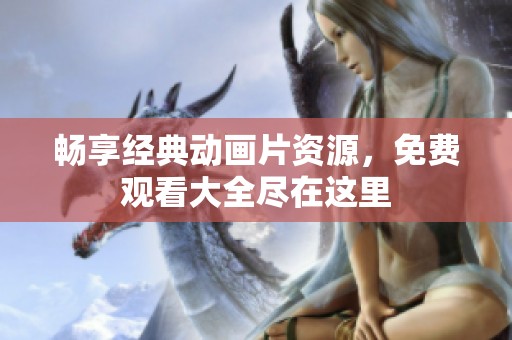 畅享经典动画片资源，免费观看大全尽在这里