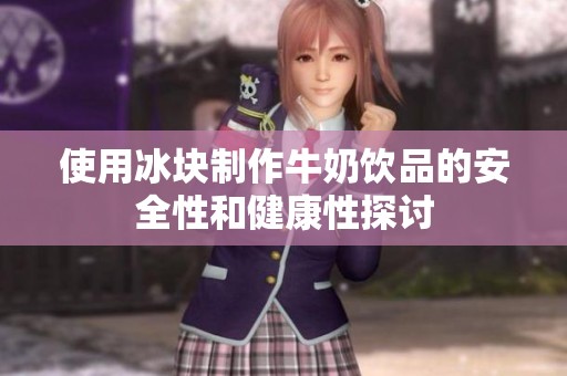 使用冰块制作牛奶饮品的安全性和健康性探讨