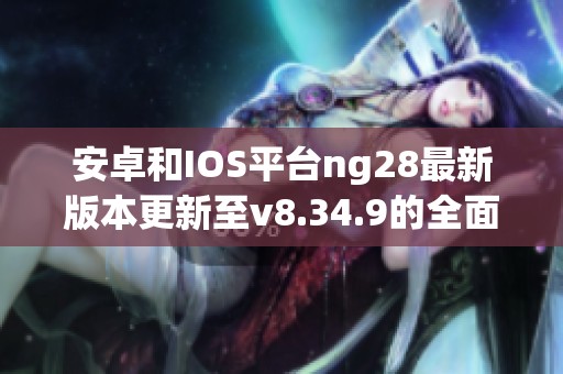 安卓和IOS平台ng28最新版本更新至v8.34.9的全面介绍