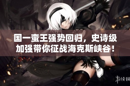 国一蛮王强势回归，史诗级加强带你征战海克斯峡谷！