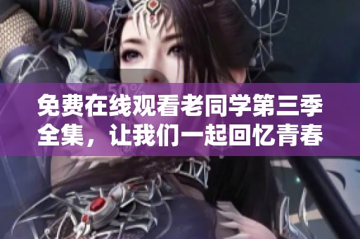 免费在线观看老同学第三季全集，让我们一起回忆青春岁月