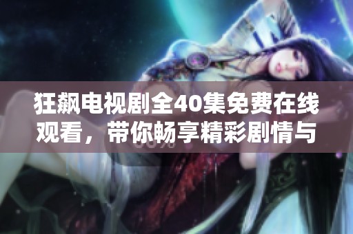 狂飙电视剧全40集免费在线观看，带你畅享精彩剧情与人物关系