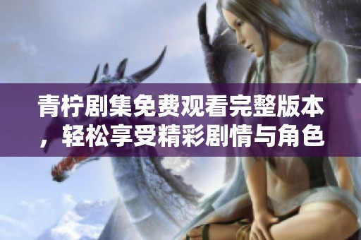 青柠剧集免费观看完整版本，轻松享受精彩剧情与角色魅力
