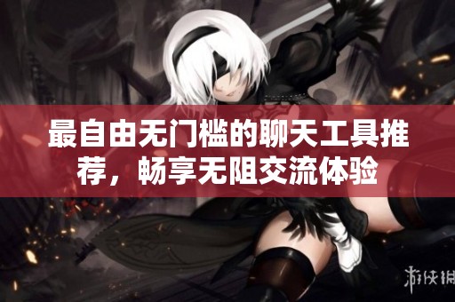 最自由无门槛的聊天工具推荐，畅享无阻交流体验