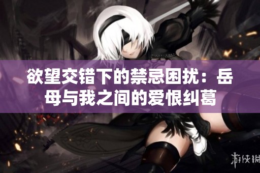 欲望交错下的禁忌困扰：岳母与我之间的爱恨纠葛