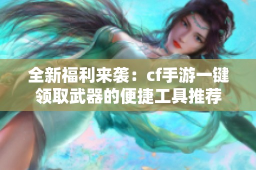 全新福利来袭：cf手游一键领取武器的便捷工具推荐