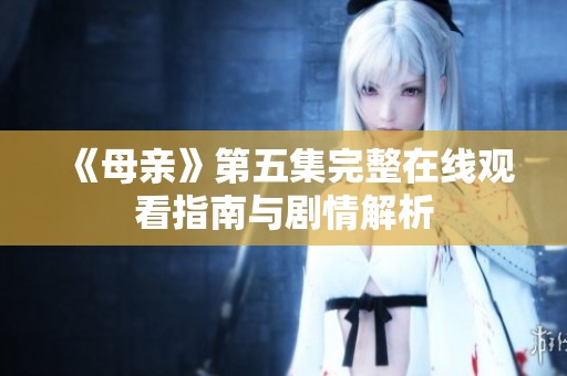 《母亲》第五集完整在线观看指南与剧情解析