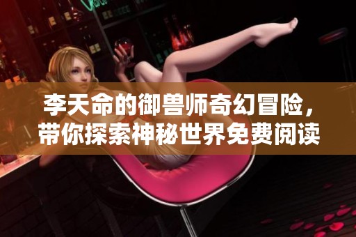 李天命的御兽师奇幻冒险，带你探索神秘世界免费阅读