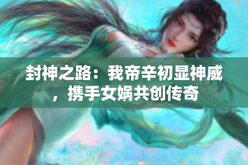 封神之路：我帝辛初显神威，携手女娲共创传奇