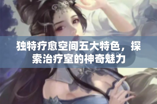 独特疗愈空间五大特色，探索治疗室的神奇魅力
