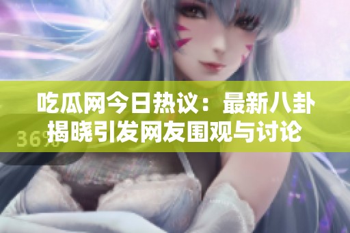 吃瓜网今日热议：最新八卦揭晓引发网友围观与讨论