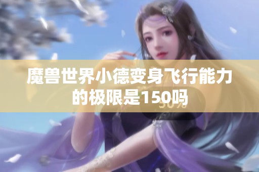 魔兽世界小德变身飞行能力的极限是150吗