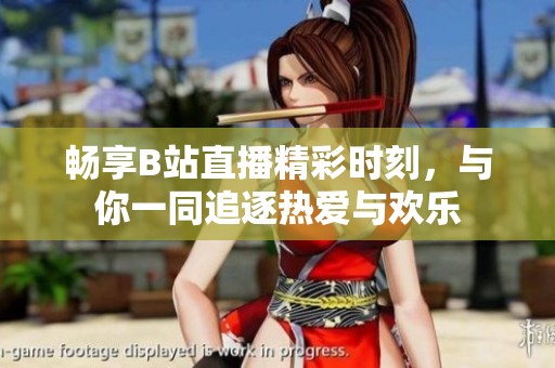 畅享B站直播精彩时刻，与你一同追逐热爱与欢乐