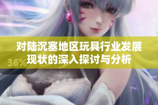 对陆沉塞地区玩具行业发展现状的深入探讨与分析