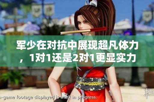 军少在对抗中展现超凡体力，1对1还是2对1更显实力