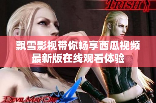 飘雪影视带你畅享西瓜视频最新版在线观看体验