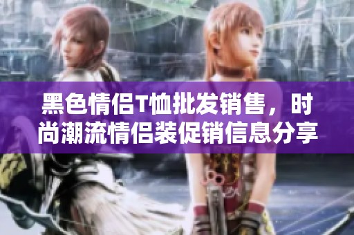 黑色情侣T恤批发销售，时尚潮流情侣装促销信息分享