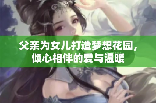 父亲为女儿打造梦想花园，倾心相伴的爱与温暖