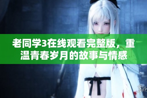 老同学3在线观看完整版，重温青春岁月的故事与情感