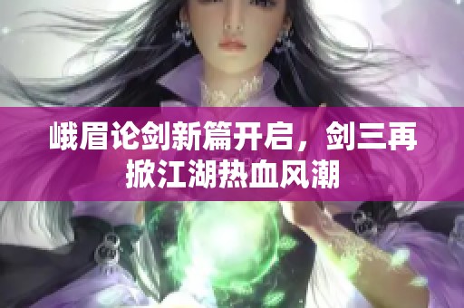 峨眉论剑新篇开启，剑三再掀江湖热血风潮
