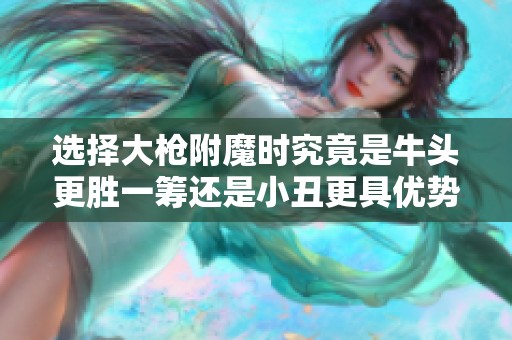 选择大枪附魔时究竟是牛头更胜一筹还是小丑更具优势