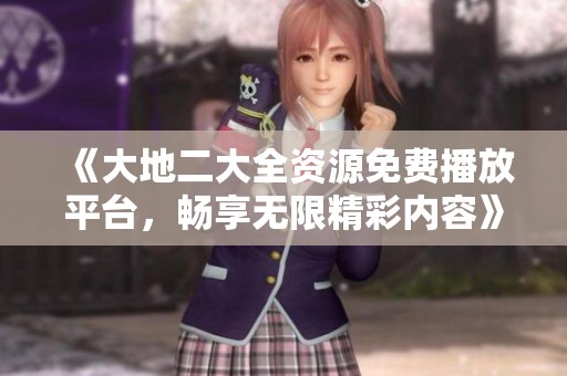 《大地二大全资源免费播放平台，畅享无限精彩内容》