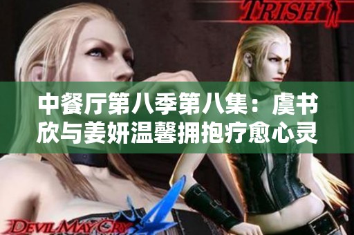 中餐厅第八季第八集：虞书欣与姜妍温馨拥抱疗愈心灵疲惫