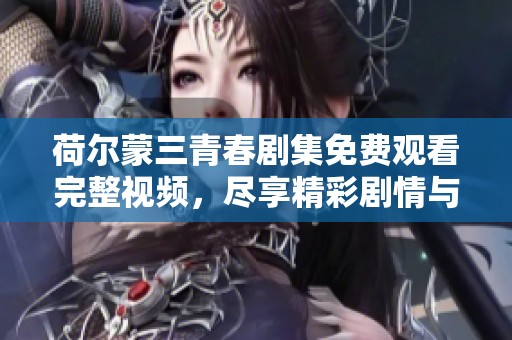 荷尔蒙三青春剧集免费观看完整视频，尽享精彩剧情与感人瞬间